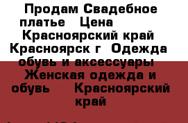 Продам Свадебное платье › Цена ­ 6 500 - Красноярский край, Красноярск г. Одежда, обувь и аксессуары » Женская одежда и обувь   . Красноярский край